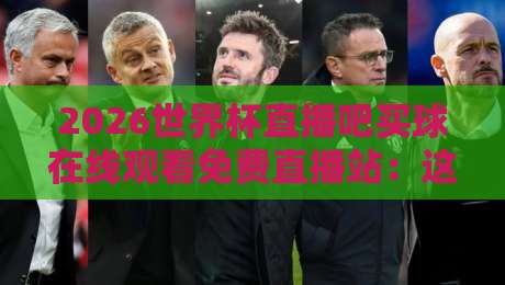 2026世界杯直播吧买球在线观看免费直播站:这里有你最想知道的观赛秘籍! 2026世界杯直播吧买球在线观看免费直播站:这里有你最想知道的观赛秘籍!