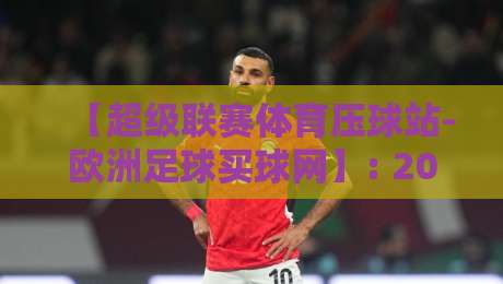 【超级联赛体育压球站-欧洲足球买球网】: 2026年球迷必看的五大投注技巧与平台选择指南