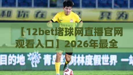 【12bet堵球网直播官网观看入口】2026年最全攻略:从下载到观看一步到位 【12bet堵球网直播官网观看入口】2026年最全攻略:从下载到观看一步到位