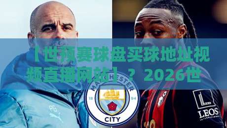 【世预赛球盘买球地址视频直播网站】?2026世预赛观赛指南与避坑提醒 【世预赛球盘买球地址视频直播网站】?2026世预赛观赛指南与避坑提醒