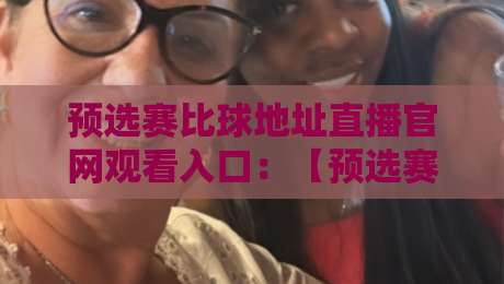 预选赛比球地址直播官网观看入口：【预选赛比球地址直播官网观看入口】2026最新指南与避坑技巧