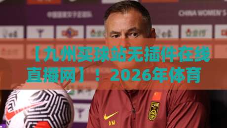 【九州买球站无插件在线直播网】！2026年体育赛事观赛革命，无插件零延迟体验全解析