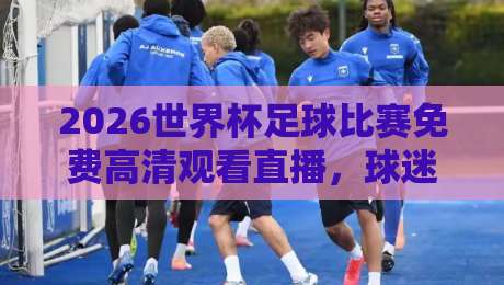 2026世界杯足球比赛免费高清观看直播，球迷必看的终极指南！