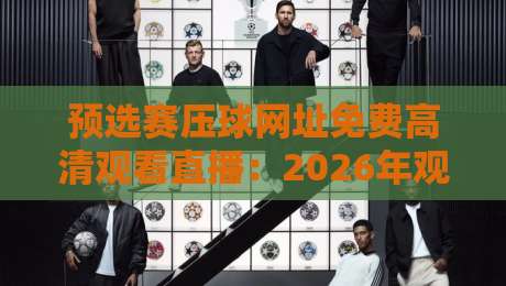 预选赛压球网址免费高清观看直播:2026年观赛指南与避坑攻略 预选赛压球网址免费高清观看直播:2026年观赛指南与避坑攻略