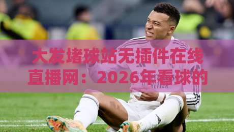 大发堵球站无插件在线直播网:2026年看球的最佳选择【大发堵球站无插件在线直播网】 大发堵球站无插件在线直播网:2026年看球的最佳选择【大发堵球站无插件在线直播网】