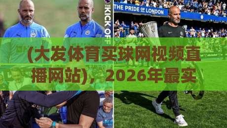 (大发体育买球网视频直播网站),2026年最实用的观赛指南? (大发体育买球网视频直播网站),2026年最实用的观赛指南?