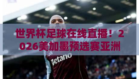 世界杯足球在线直播!2026美加墨预选赛亚洲区视频直播网站全攻略 世界杯足球在线直播!2026美加墨预选赛亚洲区视频直播网站全攻略