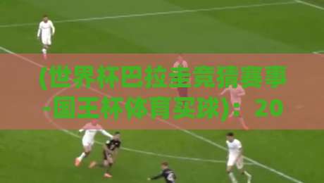 (世界杯巴拉圭竞猜赛事-国王杯体育买球)：2026年双重博弈的底层逻辑与实战策略