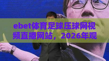 ebet体育足球压球网视频直播网站，2026年观赛新趋势？