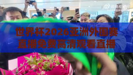 世界杯2026亚洲外围赛直播免费高清观看直播：这里才是老球迷的私藏渠道
