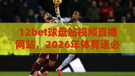 12bet球盘站视频直播网站,2026年体育迷必看的五大升级亮点 12bet球盘站视频直播网站,2026年体育迷必看的五大升级亮点