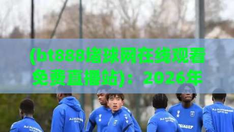 (bt888堵球网在线观看免费直播站):2026年体育迷必备的免费直播平台 (bt888堵球网在线观看免费直播站):2026年体育迷必备的免费直播平台