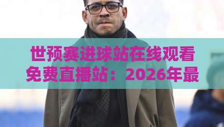 世预赛进球站在线观看免费直播站:2026年最全观赛指南,别错过每一粒进球! 世预赛进球站在线观看免费直播站:2026年最全观赛指南,别错过每一粒进球!