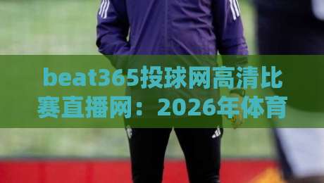 beat365投球网高清比赛直播网：2026年体育迷必看的三大变革