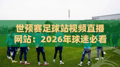 世预赛足球站视频直播网站:2026年球迷必看的三大观赛新趋势 世预赛足球站视频直播网站:2026年球迷必看的三大观赛新趋势