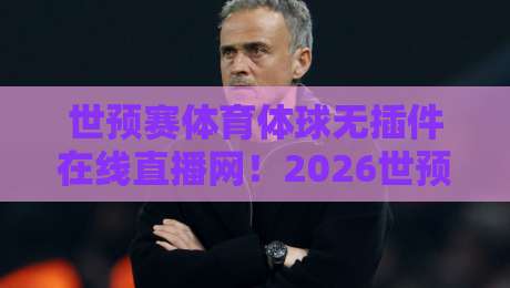世预赛体育体球无插件在线直播网！2026世预赛观赛全攻略（附实时数据）