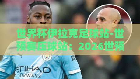 世界杯伊拉克足球站-世预赛压球站：2026世预赛伊拉克队出线形势全解析
