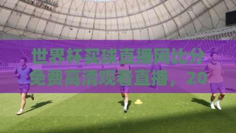 世界杯买球直播网比分免费高清观看直播，2026年球迷必看指南！