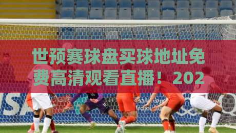 世预赛球盘买球地址免费高清观看直播!2026激战正酣,哪里看最过瘾? 世预赛球盘买球地址免费高清观看直播!2026激战正酣,哪里看最过瘾?
