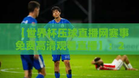 【世界杯压球直播网赛事免费高清观看直播】：2026年球迷必知的观赛攻略与独家技巧
