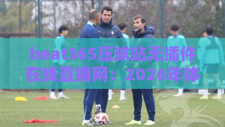 beat365压球站无插件在线直播网:2026年体育迷必备的免费看球神器 beat365压球站无插件在线直播网:2026年体育迷必备的免费看球神器