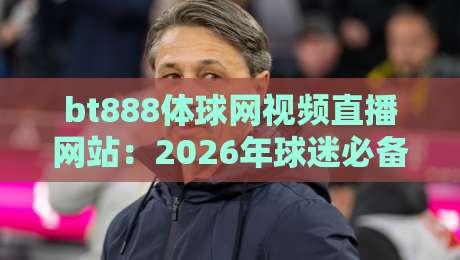 bt888体球网视频直播网站:2026年球迷必备的观赛新体验 bt888体球网视频直播网站:2026年球迷必备的观赛新体验