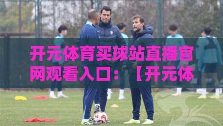 开元体育买球站直播官网观看入口:【开元体育买球站直播官网观看入口】2026年最新直达指南 开元体育买球站直播官网观看入口:【开元体育买球站直播官网观看入口】2026年最新直达指南