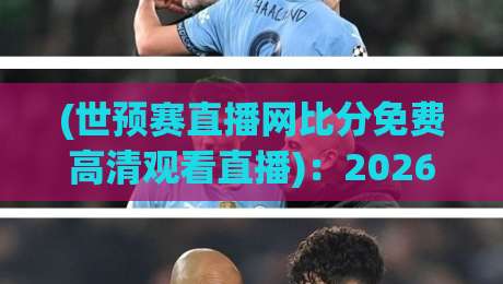 (世预赛直播网比分免费高清观看直播):2026年这些平台让你告别卡顿和广告,懂的都懂 (世预赛直播网比分免费高清观看直播):2026年这些平台让你告别卡顿和广告,懂的都懂