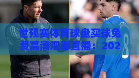 世预赛体育球盘买球免费高清观看直播:2026年球迷必备观赛指南与风险提示 世预赛体育球盘买球免费高清观看直播:2026年球迷必备观赛指南与风险提示