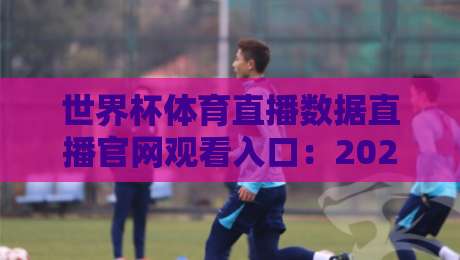 世界杯体育直播数据直播官网观看入口:2026年球迷专属的观赛指南 世界杯体育直播数据直播官网观看入口:2026年球迷专属的观赛指南