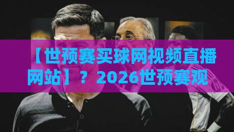 【世预赛买球网视频直播网站】？2026世预赛观赛指南与风险警示