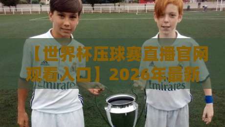 【世界杯压球赛直播官网观看入口】2026年最新官方通道与避坑指南 【世界杯压球赛直播官网观看入口】2026年最新官方通道与避坑指南