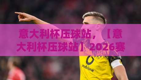 意大利杯压球站，【意大利杯压球站】2026赛季赛程与投注策略全解析