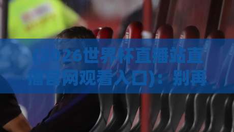 (2026世界杯直播站直播官网观看入口):别再说找不到!这6招让你秒看比赛 (2026世界杯直播站直播官网观看入口):别再说找不到!这6招让你秒看比赛