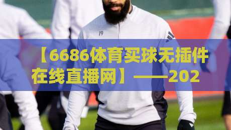 【6686体育买球无插件在线直播网】——2026年观赛新姿势,告别卡顿与广告 【6686体育买球无插件在线直播网】——2026年观赛新姿势,告别卡顿与广告