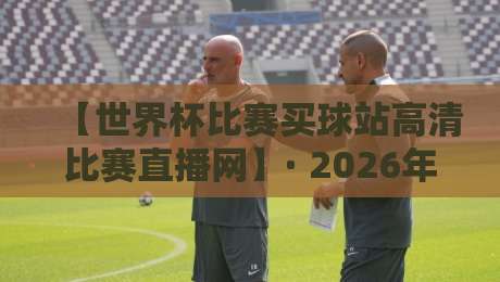 【世界杯比赛买球站高清比赛直播网】· 2026年观赛新姿势!这些隐藏技巧你绝对不知道 【世界杯比赛买球站高清比赛直播网】· 2026年观赛新姿势!这些隐藏技巧你绝对不知道
