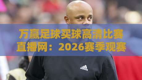 万赢足球买球高清比赛直播网：2026赛季观赛新体验，你还在忍受卡顿？