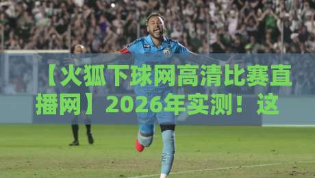 【火狐下球网高清比赛直播网】2026年实测!这5个隐藏功能让你告别卡顿 【火狐下球网高清比赛直播网】2026年实测!这5个隐藏功能让你告别卡顿