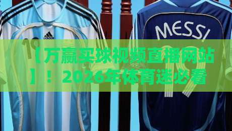 【万赢买球视频直播网站】！2026年体育迷必看的五大理由