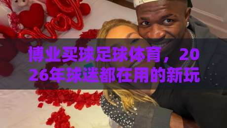 博业买球足球体育，2026年球迷都在用的新玩法！