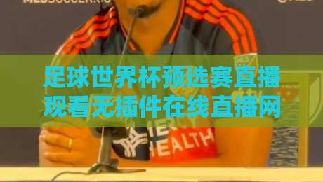足球世界杯预选赛直播观看无插件在线直播网：2026年最全观赛指南