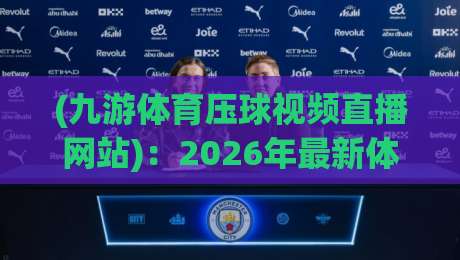 (九游体育压球视频直播网站):2026年最新体验与避坑指南 (九游体育压球视频直播网站):2026年最新体验与避坑指南