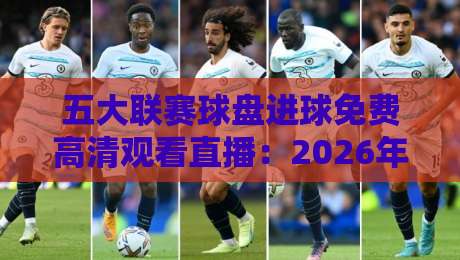 五大联赛球盘进球免费高清观看直播:2026年免费观赛指南与实时盘口数据解析 五大联赛球盘进球免费高清观看直播:2026年免费观赛指南与实时盘口数据解析