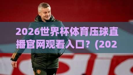 2026世界杯体育压球直播官网观看入口?(2026世界杯体育压球直播)最新观看指南来了 2026世界杯体育压球直播官网观看入口?(2026世界杯体育压球直播)最新观看指南来了