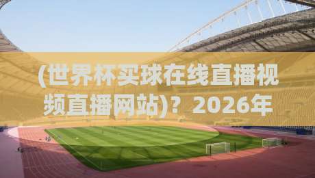 (世界杯买球在线直播视频直播网站)?2026年看球赛的终极指南 (世界杯买球在线直播视频直播网站)?2026年看球赛的终极指南