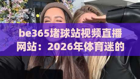 be365堵球站视频直播网站：2026年体育迷的观赛新选择？(be365堵球站)
