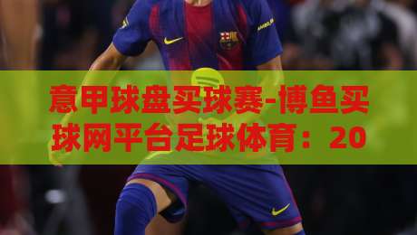 意甲球盘买球赛-博鱼买球网平台足球体育:2026赛季新玩法与风险提示 意甲球盘买球赛-博鱼买球网平台足球体育:2026赛季新玩法与风险提示