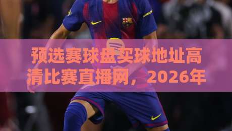 预选赛球盘买球地址高清比赛直播网,2026年世界杯观赛买球全攻略 预选赛球盘买球地址高清比赛直播网,2026年世界杯观赛买球全攻略