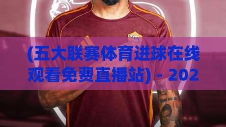 (五大联赛体育进球在线观看免费直播站) - 2026年实测推荐：这3个平台让我告别卡顿与付费