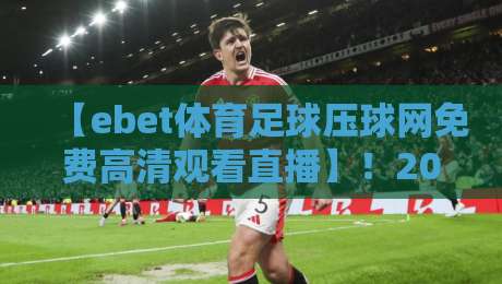【ebet体育足球压球网免费高清观看直播】!2026年球迷必收的四大观赛秘籍 【ebet体育足球压球网免费高清观看直播】!2026年球迷必收的四大观赛秘籍